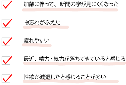 加齢に伴って、新聞の字が見にくくなった　物忘れがふえた　疲れやすい　最近、精力・気力が落ちてきていると感じることが多い　性欲が減退したと感じることが多い