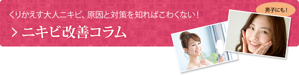 くりかえす大人ニキビ、原因と対策を知ればこわくない！ 「ニキビ改善コラム」 : 男子にも！