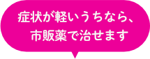 症状が軽いうちなら、市販薬で治せます