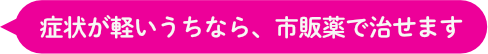 症状が軽いうちなら、市販薬で治せます