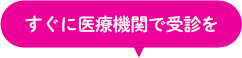 すぐに医療機関で受診を