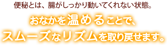 便秘とは、腸がしっかり動いてくれない状態。おなかを温めることで、スムーズなリズムを取り戻せます。