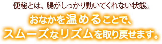 便秘とは、腸がしっかり動いてくれない状態。おなかを温めることで、スムーズなリズムを取り戻せます。