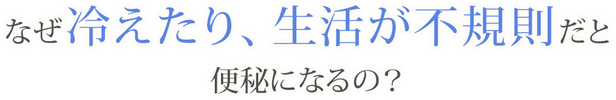 なぜ冷えたり、生活が不規則だと便秘になるの？