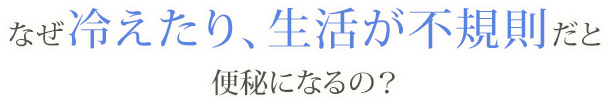 なぜ冷えたり、生活が不規則だと便秘になるの？