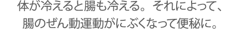 体が冷えると腸も冷える。それによって、腸のぜん動運動がにぶくなって便秘に。