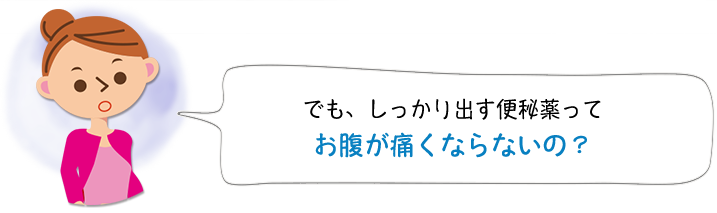 でも、しっかり出す便秘薬ってお腹が痛くなるよね？