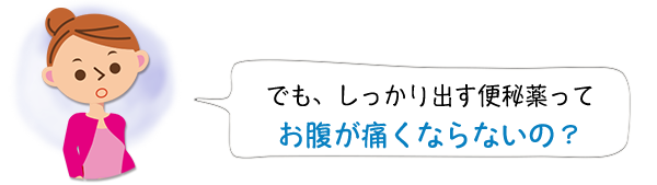 でも、しっかり出す便秘薬ってお腹が痛くなるよね？