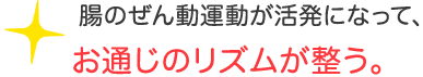 腸のぜん動運動が活発になって、お通じのリズムが整う。