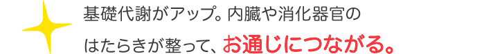 基礎代謝がアップ。内臓や消化器官のはたらきが整って、お通じにつながる。