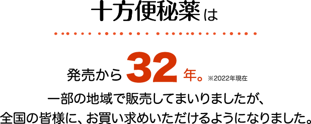 十方便秘薬は発売から32年。 ※2022年現在 一部の地域で販売してまいりましたが、全国の皆様に、お買い求めいただけるようになりました。