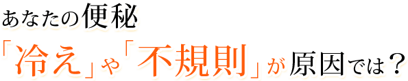 あなたの便秘「冷え」や「不規則」が原因では？