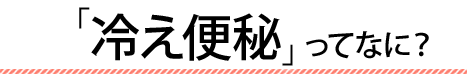 「冷え便秘」ってなに？