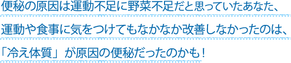 便秘の原因は運動不足に野菜不足だと思っていたあなた、運動や食事に気をつけてもなかなか改善しなかったのは、「冷え体質」が原因の便秘だったのかも！