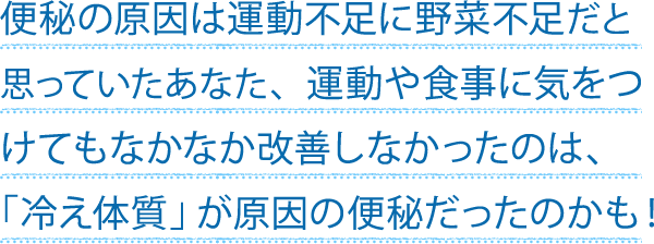 便秘の原因は運動不足に野菜不足だと思っていたあなた、運動や食事に気をつけてもなかなか改善しなかったのは、「冷え体質」が原因の便秘だったのかも！