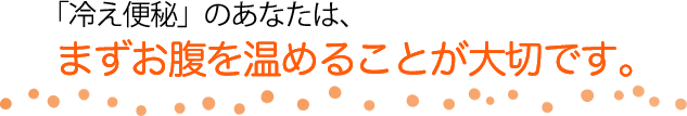 「冷え便秘」のあなたは、まずお腹を温めることが大切です。