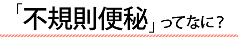 「不規則便秘」ってなに？