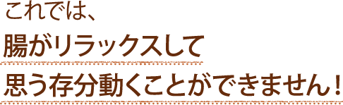 これでは、腸がリラックスして思う存分動くことができません！