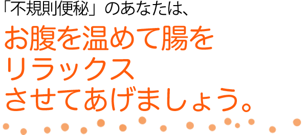 「不規則便秘」のあなたは、お腹を温めて腸をリラックスさせてあげましょう。