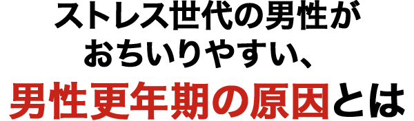 ストレス世代の男性がおちいりやすい、男性更年期の原因とは