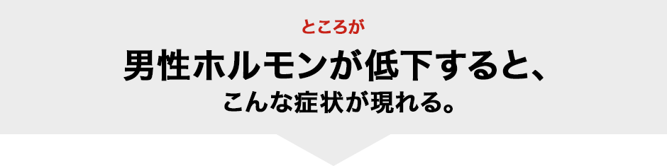 ところが男性ホルモンが低下すると、こんな症状が現れる。