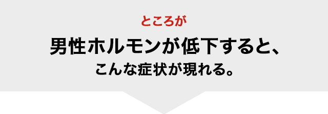 ところが男性ホルモンが低下すると、こんな症状が現れる。