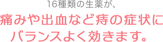 16種類の生薬が、痛みや出血など痔の症状にバランスよく効きます。