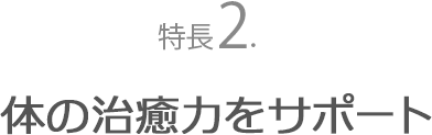 特長２．体の治癒力をサポート