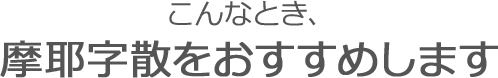 こんなとき、摩耶字散をおすすめします