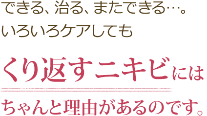 できる、治る、またできる…。いろいろケアしても くり返すニキビにはちゃんと理由があるのです。