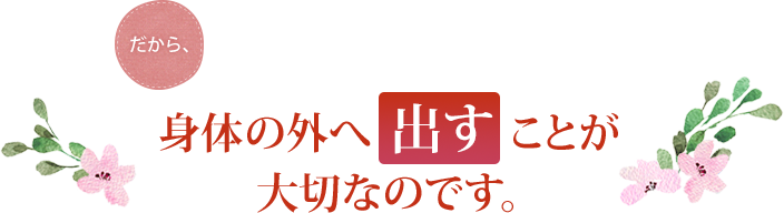 だから、身体の外へ出すことが大切なのです。