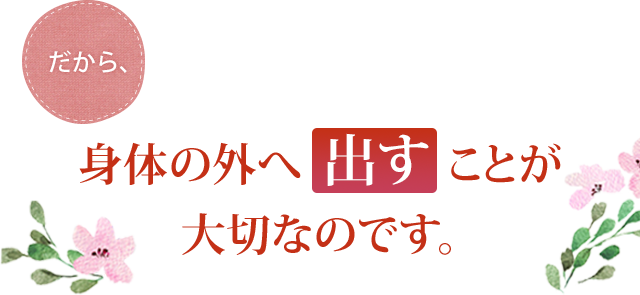 だから、身体の外へ出すことが大切なのです。