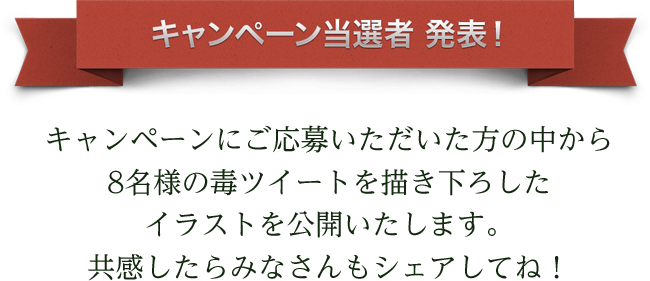 キャンペーンにご応募いただいた方の中から
8名様の毒ツイートを描き下ろした
イラストを公開いたします。
共感したらみなさんもシェアしてね!